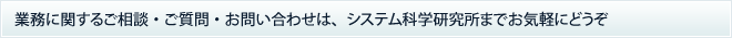 業務に関するご相談・ご質問・お問い合わせは、システム科学研究所までお気軽にどうぞ